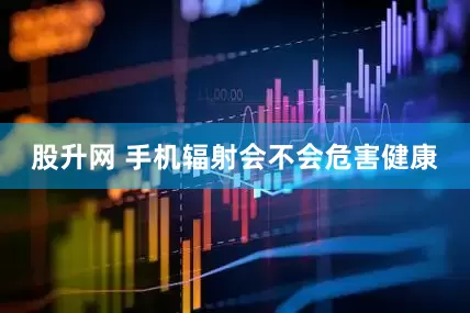 股升网 手机辐射会不会危害健康