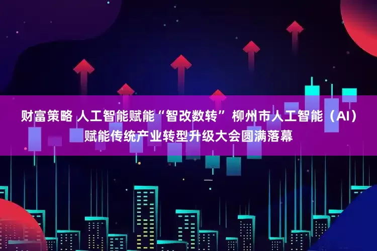 财富策略 人工智能赋能“智改数转” 柳州市人工智能（AI）赋能传统产业转型升级大会圆满落幕