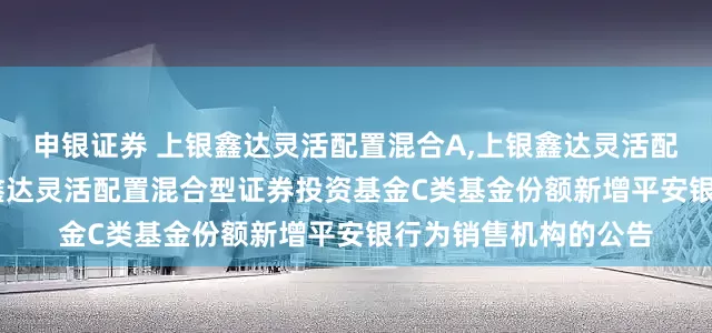 申银证券 上银鑫达灵活配置混合A,上银鑫达灵活配置混合C: 关于上银鑫达灵活配置混合型证券投资基金C类基金份额新增平安银行为销售机构的公告