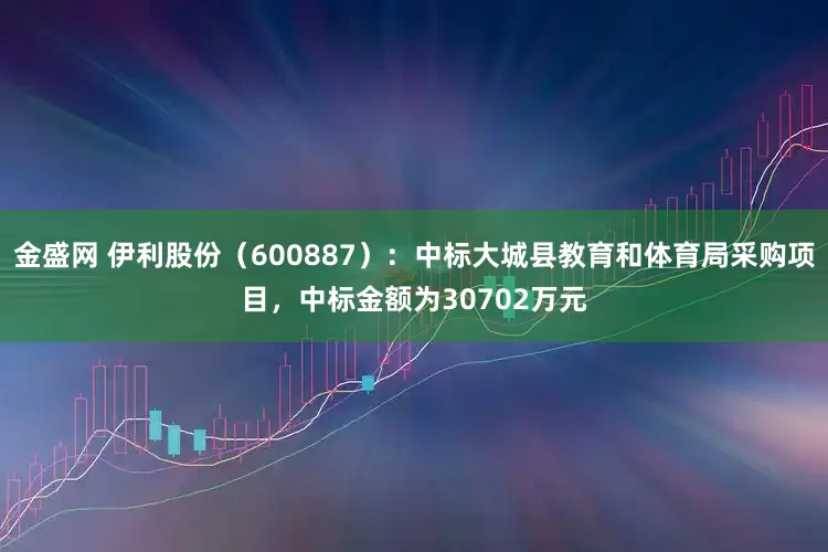 金盛网 伊利股份（600887）：中标大城县教育和体育局采购项目，中标金额为30702万元